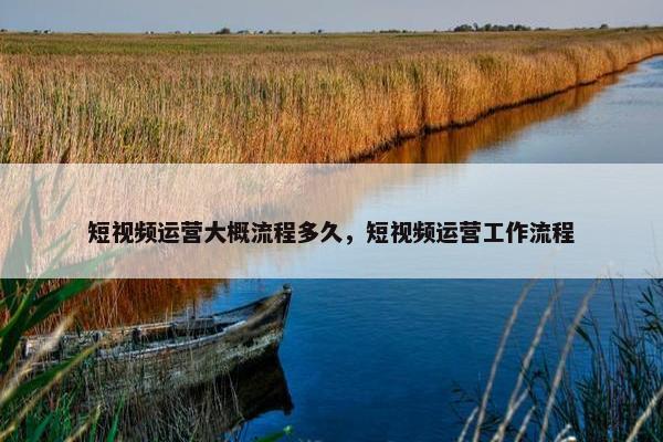 短视频运营大概流程多久，短视频运营工作流程