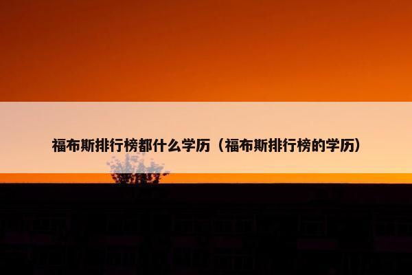 福布斯排行榜都什么学历（福布斯排行榜的学历）