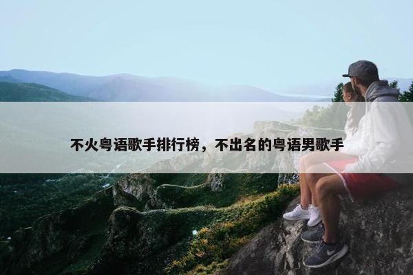 不火粤语歌手排行榜，不出名的粤语男歌手