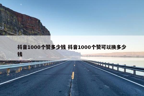 抖音1000个赞多少钱 抖音1000个赞可以换多少钱