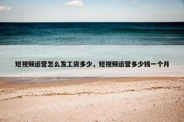 短视频运营怎么发工资多少，短视频运营多少钱一个月