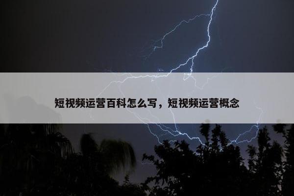 短视频运营百科怎么写，短视频运营概念