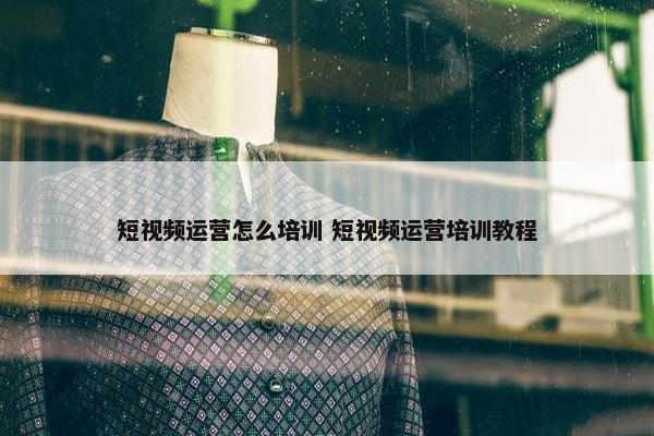 短视频运营怎么培训 短视频运营培训教程