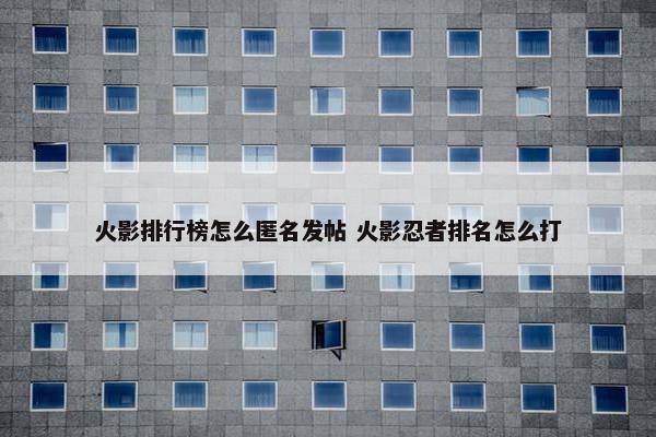 火影排行榜怎么匿名发帖 火影忍者排名怎么打