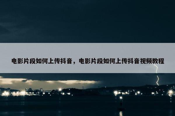 电影片段如何上传抖音，电影片段如何上传抖音视频教程