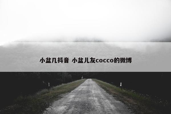 小盆几抖音 小盆儿友cocco的微博