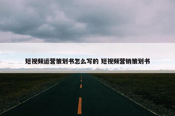 短视频运营策划书怎么写的 短视频营销策划书