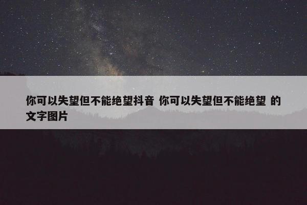 你可以失望但不能绝望抖音 你可以失望但不能绝望 的文字图片