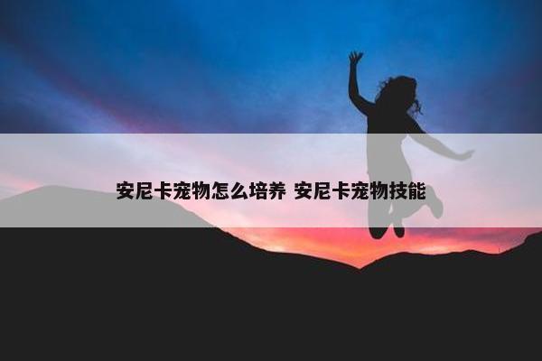 安尼卡宠物怎么培养 安尼卡宠物技能