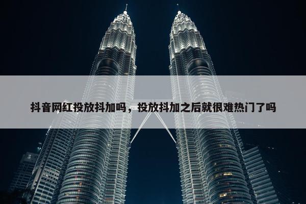 抖音网红投放抖加吗，投放抖加之后就很难热门了吗