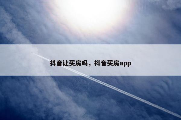 抖音让买房吗，抖音买房app