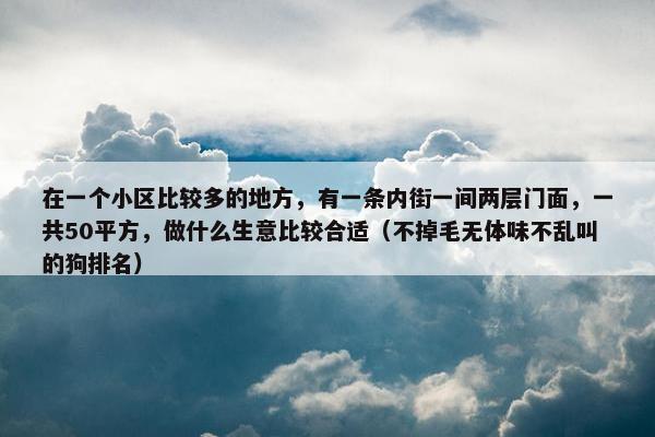 在一个小区比较多的地方，有一条内街一间两层门面，一共50平方，做什么生意比较合适（不掉毛无体味不乱叫的狗排名）