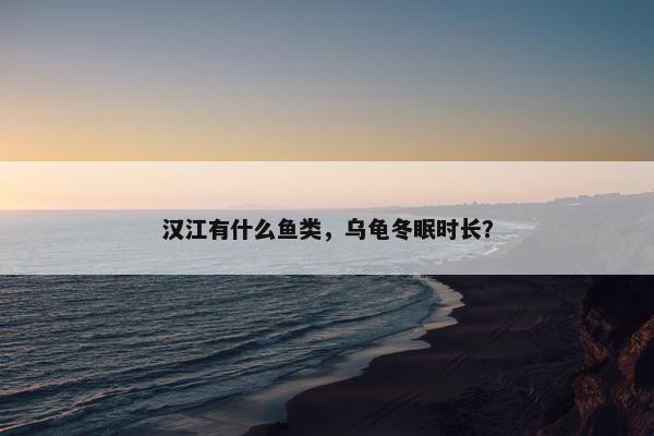 汉江有什么鱼类，乌龟冬眠时长？