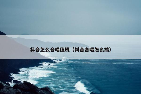 抖音怎么合唱值班（抖音合唱怎么搞）