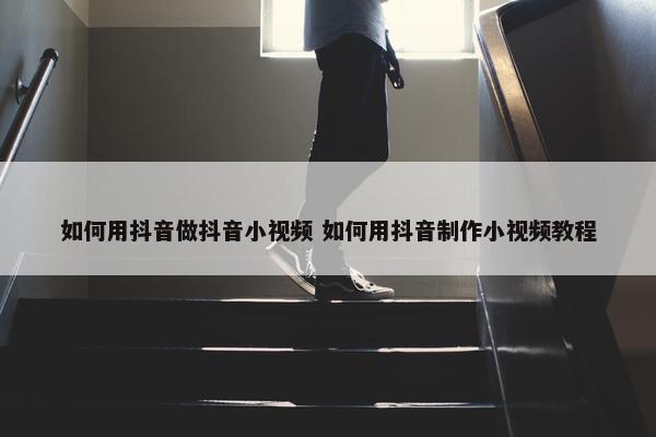 如何用抖音做抖音小视频 如何用抖音制作小视频教程