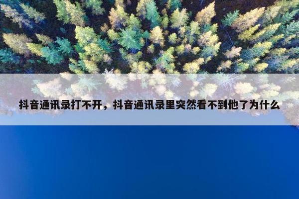 抖音通讯录打不开，抖音通讯录里突然看不到他了为什么