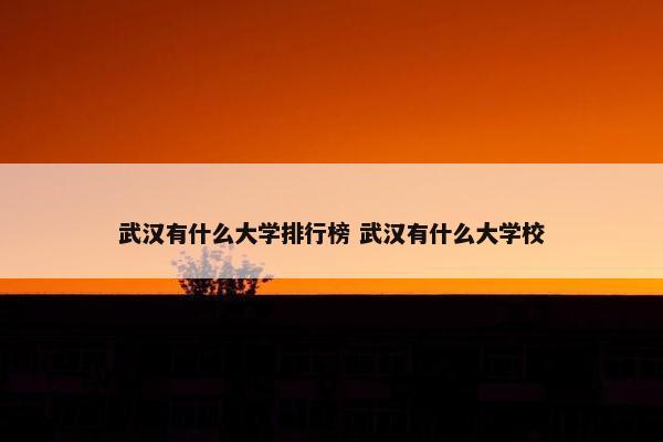 武汉有什么大学排行榜 武汉有什么大学校