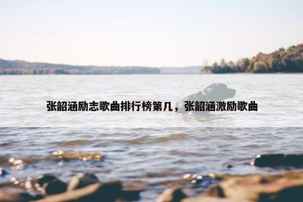 张韶涵励志歌曲排行榜第几，张韶涵激励歌曲