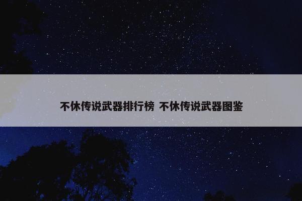 不休传说武器排行榜 不休传说武器图鉴