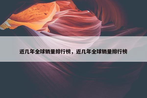 近几年全球销量排行榜，近几年全球销量排行榜