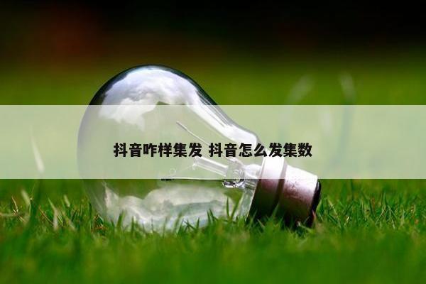 抖音咋样集发 抖音怎么发集数