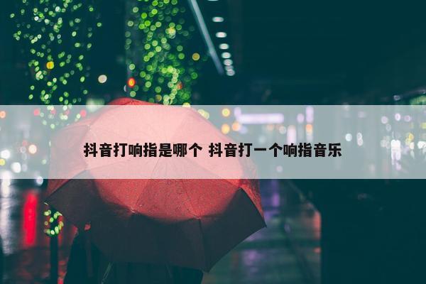 抖音打响指是哪个 抖音打一个响指音乐