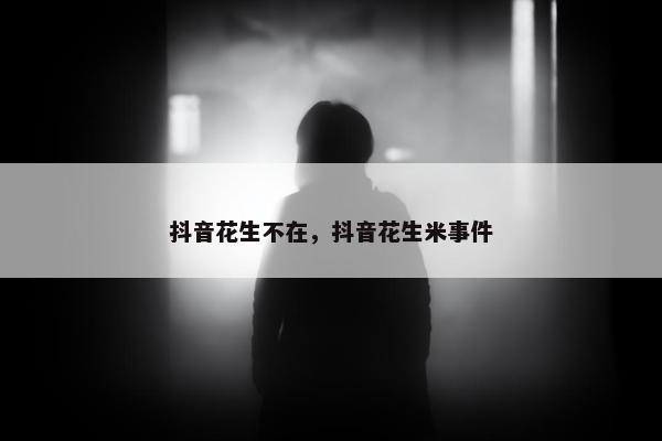 抖音花生不在，抖音花生米事件