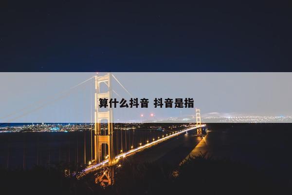 算什么抖音 抖音是指