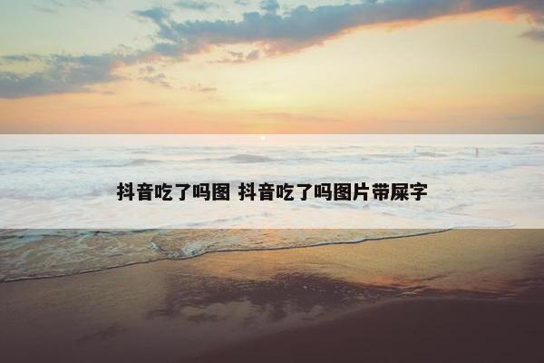 抖音吃了吗图 抖音吃了吗图片带屎字