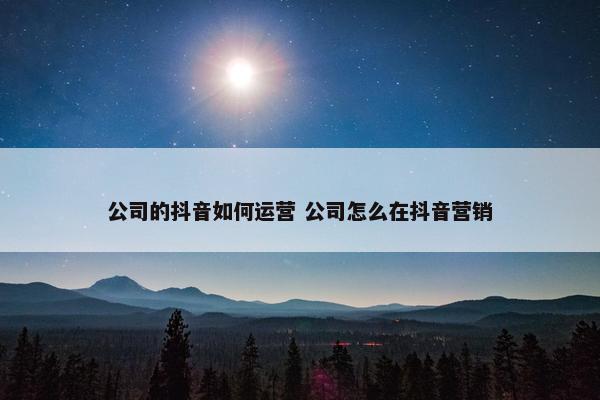 公司的抖音如何运营 公司怎么在抖音营销