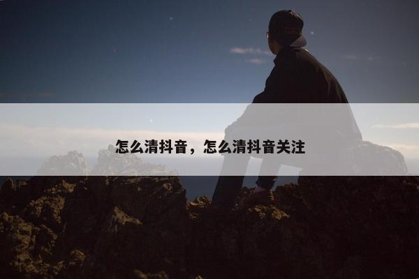 怎么清抖音，怎么清抖音关注