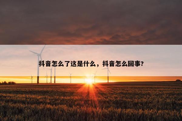 抖音怎么了这是什么，抖音怎么回事?