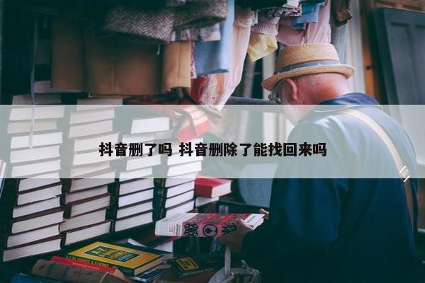 抖音删了吗 抖音删除了能找回来吗