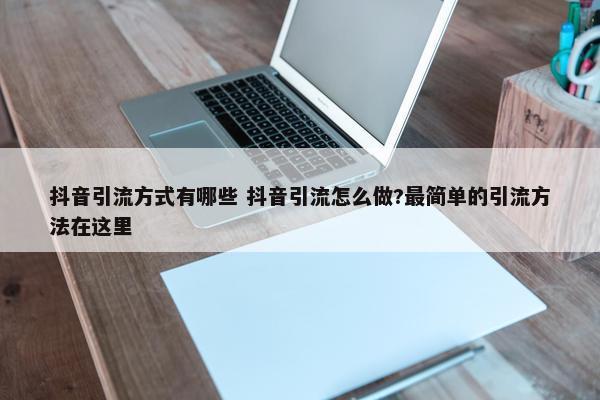 抖音引流方式有哪些 抖音引流怎么做?最简单的引流方法在这里