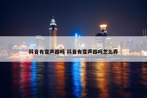 抖音有变声器吗 抖音有变声器吗怎么弄