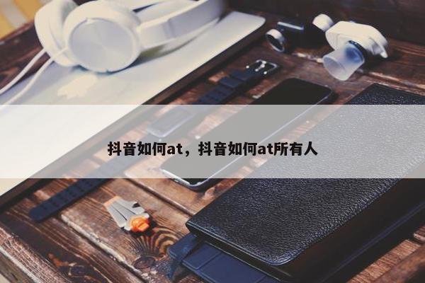 抖音如何at，抖音如何at所有人