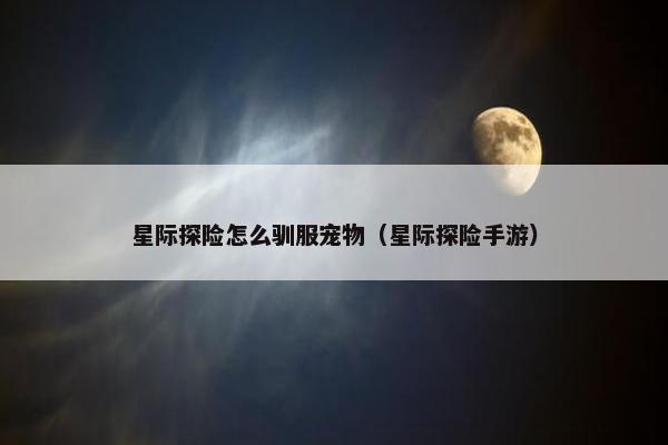 星际探险怎么驯服宠物（星际探险手游）