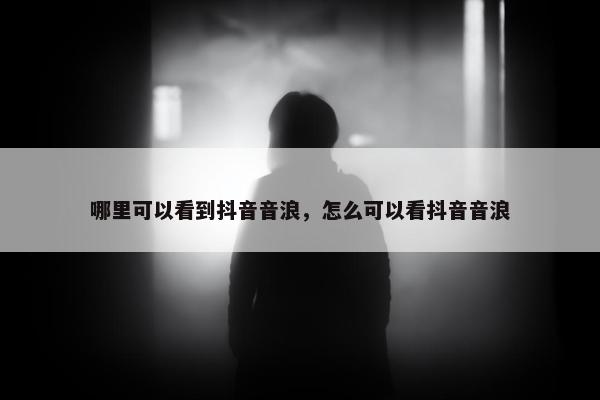 哪里可以看到抖音音浪，怎么可以看抖音音浪