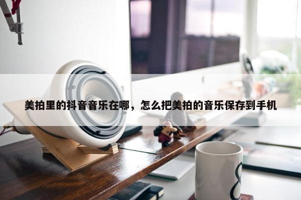 美拍里的抖音音乐在哪，怎么把美拍的音乐保存到手机