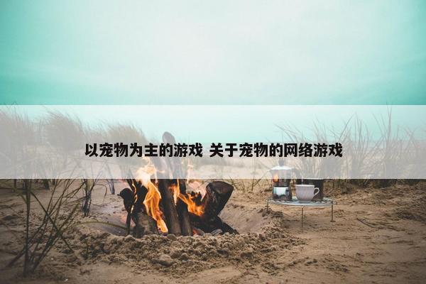 以宠物为主的游戏 关于宠物的网络游戏