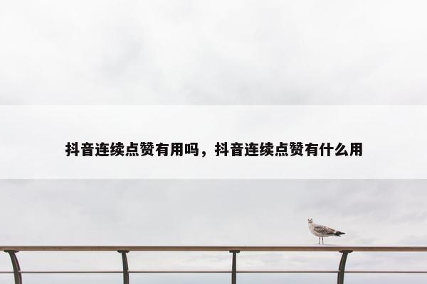 抖音连续点赞有用吗，抖音连续点赞有什么用