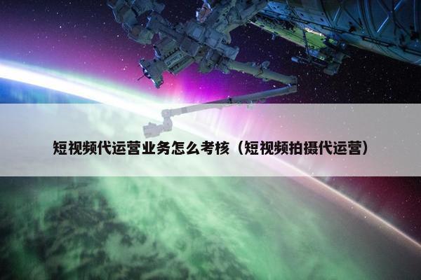 短视频代运营业务怎么考核（短视频拍摄代运营）