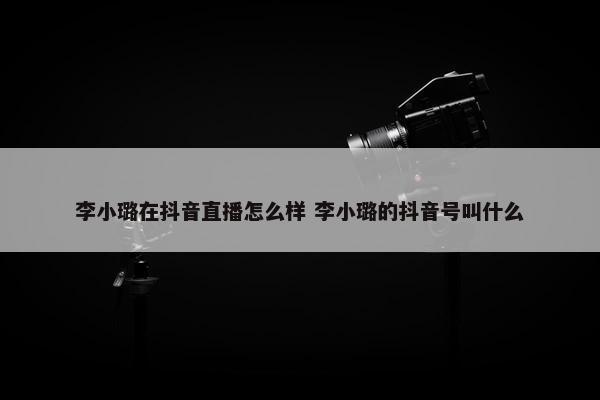 李小璐在抖音直播怎么样 李小璐的抖音号叫什么