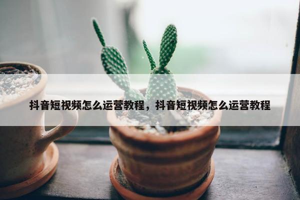 抖音短视频怎么运营教程，抖音短视频怎么运营教程