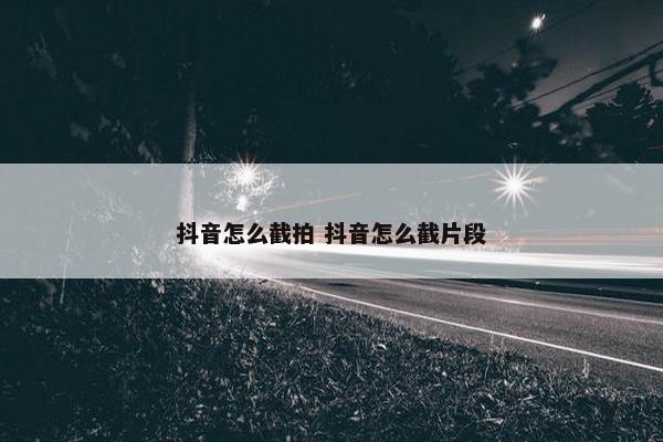 抖音怎么截拍 抖音怎么截片段