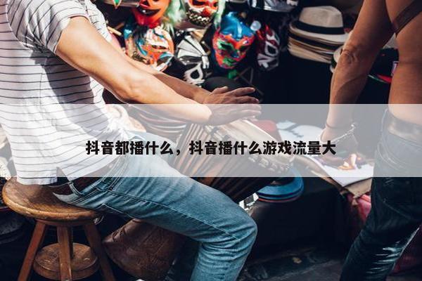 抖音都播什么，抖音播什么游戏流量大