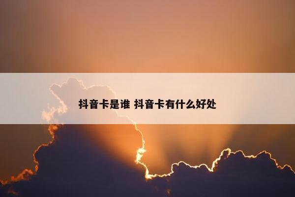 抖音卡是谁 抖音卡有什么好处