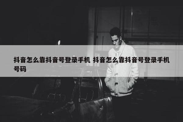 抖音怎么靠抖音号登录手机 抖音怎么靠抖音号登录手机号码